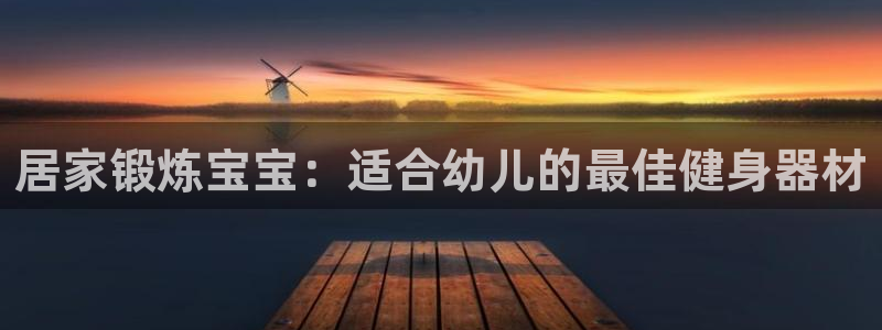 意昂体育3招商电话是多少：居家锻炼宝宝：适合幼儿的最
