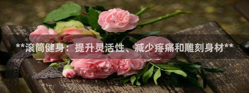 意昂体育3平台注册流程视频：**滚筒健身：提升灵活性