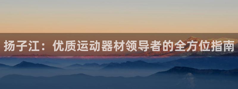 意昂体育3注册：扬子江：优质运动器材领导者的全方位指