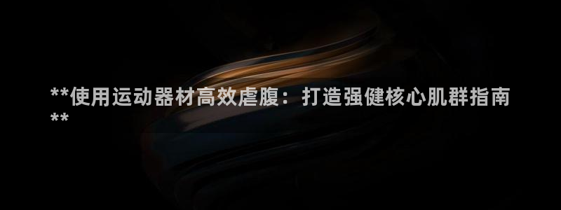 意昂体育3平台注册要钱吗：**使用运动器材高效虐腹：