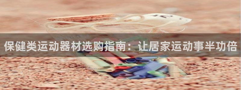 意昂3娱乐首页官网下载：保健类运动器材选购指南：让居