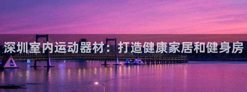 意昂体育3招商电话号码查询是多少：深圳室内运动器材：