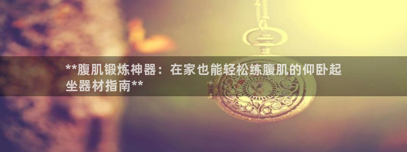意昂3集团官网首页网址：**腹肌锻炼神器：在家也能轻