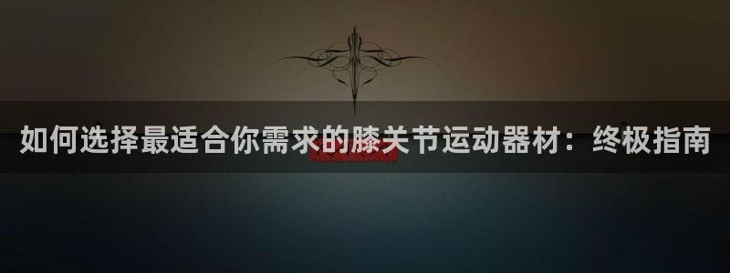 海南意昂体育3：如何选择最适合你需求的膝关节运动器材