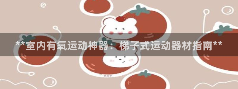 意昂3娱乐首页网站大全：**室内有氧运动神器：梯子式