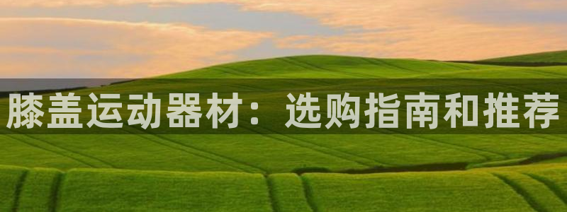 意昂体育3官方客服电话：膝盖运动器材：选购指南和推荐