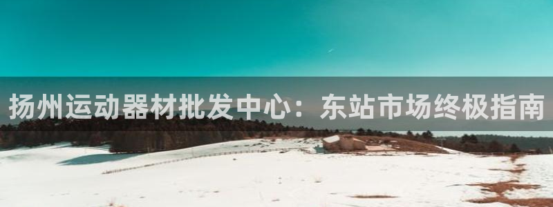 意昂3集团官网首页网址：扬州运动器材批发中心：东站市