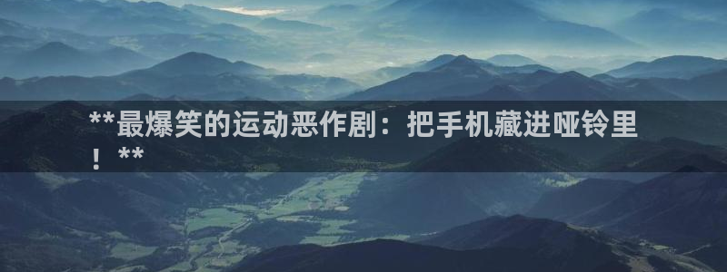 意昂3神州：**最爆笑的运动恶作剧：把手机藏进哑铃里