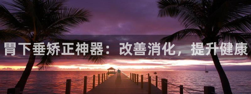意昂体育3平台是正规平台吗安全吗：胃下垂矫正神器：改