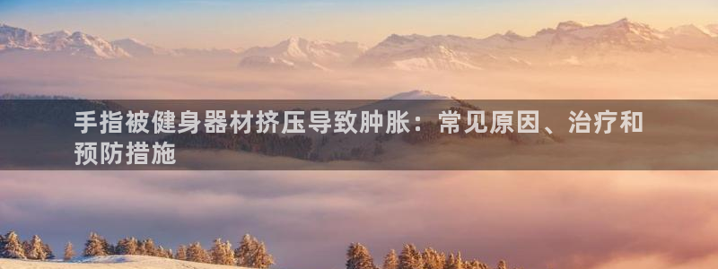 意昂体育3招商电话地址：手指被健身器材挤压导致肿胀：