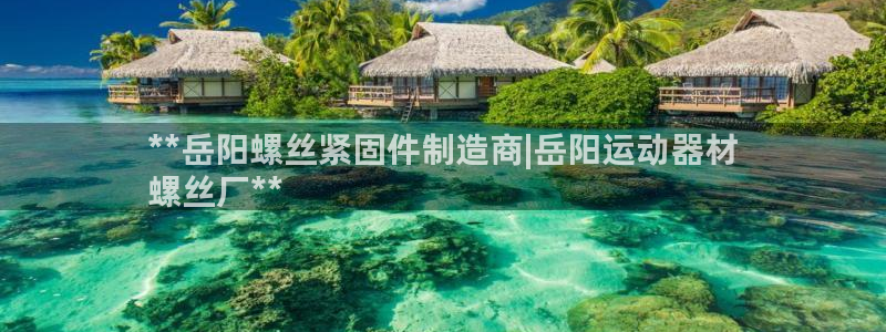 意昂3集团：**岳阳螺丝紧固件制造商|岳阳运动器材

