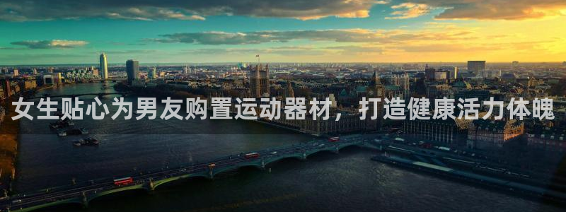 意昂体育3娱乐：女生贴心为男友购置运动器材，打造健康