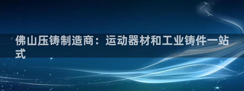 意昂体育3招商电话地址是多少：佛山压铸制造商：运动器