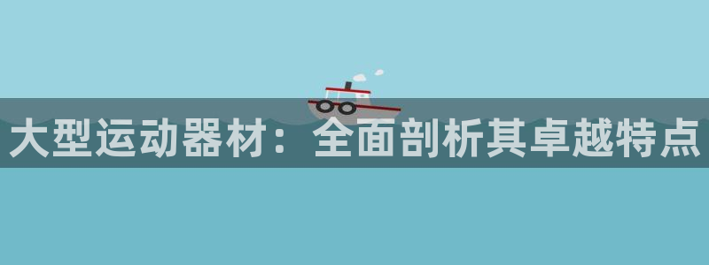 意昂3代理：大型运动器材：全面剖析其卓越特点
