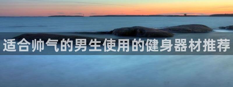 意昂3娱乐平台：适合帅气的男生使用的健身器材推荐