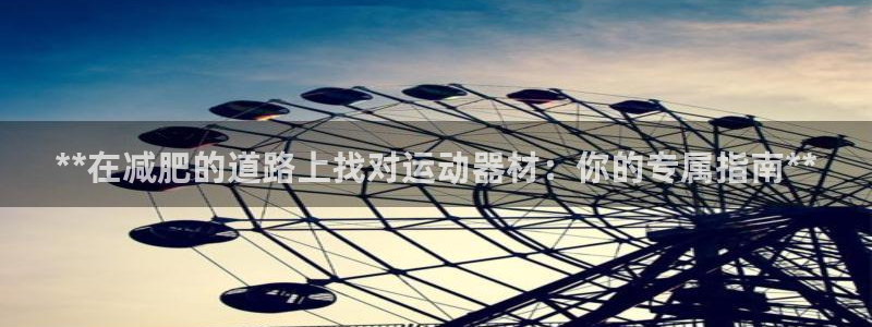 意昂3官网：**在减肥的道路上找对运动器材：你的专属