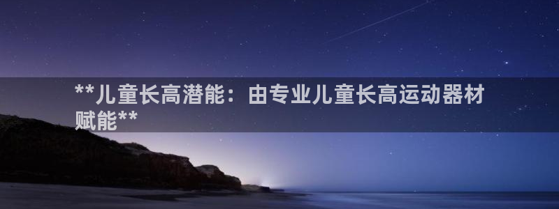 意昂体育3招商电话：**儿童长高潜能：由专业儿童长高