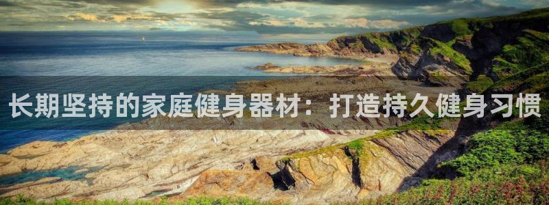 意昂3娱乐网站：长期坚持的家庭健身器材：打造持久健身