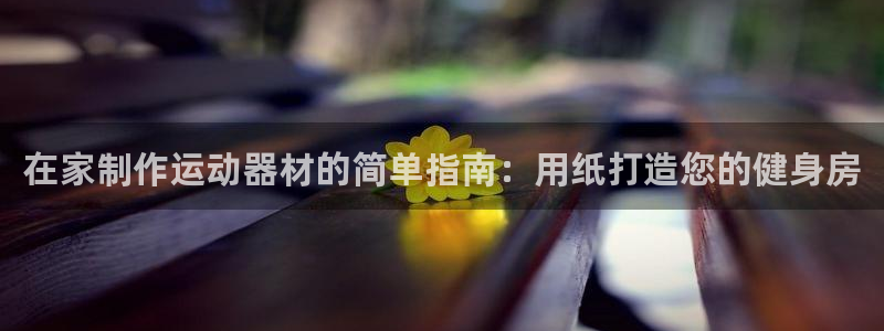 意昂3娱乐下载：在家制作运动器材的简单指南：用纸打造