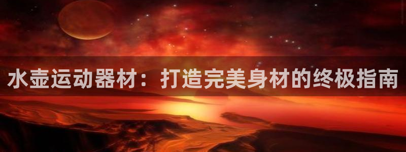 意昂3娱乐下载：水壶运动器材：打造完美身材的终极指南