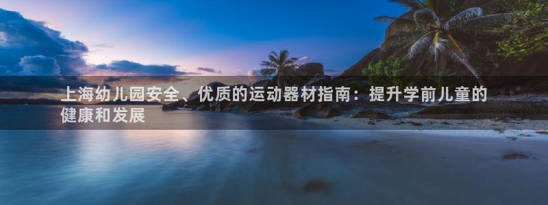 意昂体育3平台假的吗是真的吗吗：上海幼儿园安全、优质