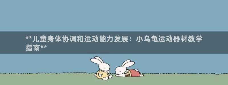 意昂3娱乐下载：**儿童身体协调和运动能力发展：小乌