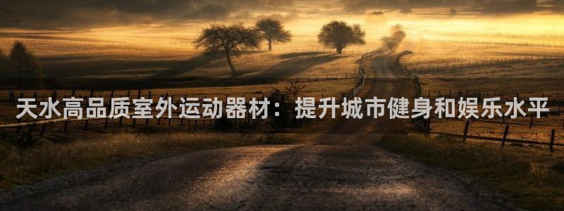 意昂3娱乐代理怎么样：天水高品质室外运动器材：提升城