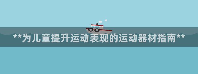 意昂体育3招商电话是多少啊：**为儿童提升运动表现的