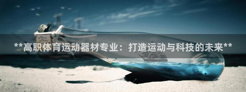 意昂3神州：**高职体育运动器材专业：打造运动与科技