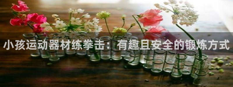 意昂体育3平台注册要钱吗：小孩运动器材练拳击：有趣且