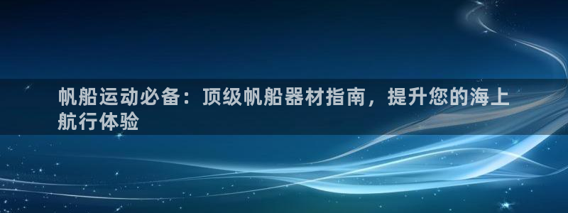 意昂体育3娱乐：帆船运动必备：顶级帆船器材指南，提升