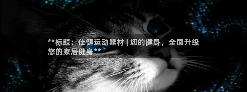 意昂体育3联系电话：**标题：仕健运动器材 | 您的健身，全