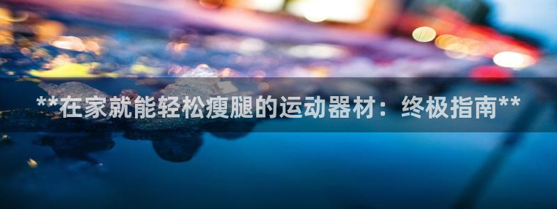意昂体育3平台是正规平台吗：**在家就能轻松瘦腿的运