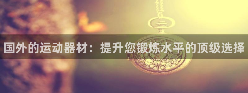 意昂体育3平台是正规平台吗安全吗：国外的运动器材：提