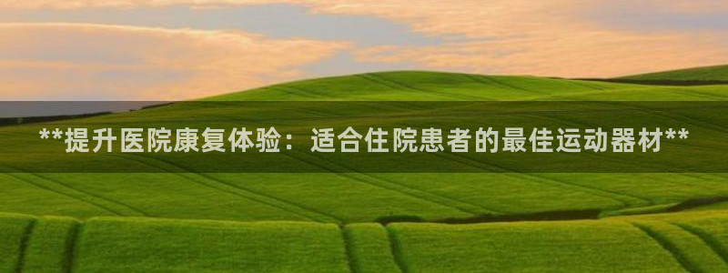意昂体育3招商：**提升医院康复体验：适合住院患者的最佳运动