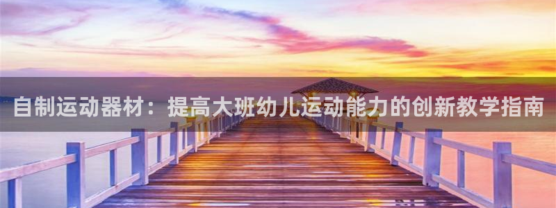 意昂体育3招商电话号码是多少：自制运动器材：提高大班