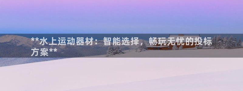 意昂体育3招商电话号码：**水上运动器材：智能选择，