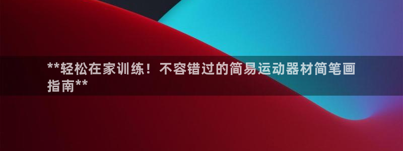 意昂体育3平台APP：**轻松在家训练！不容错过的简