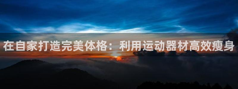 意昂体育3平台：在自家打造完美体格：利用运动器材高效