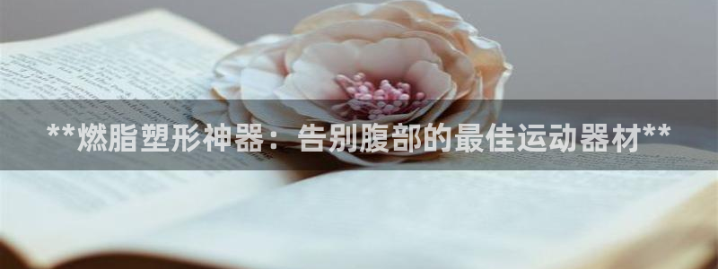 意昂体育3招商电话号码查询是多少：**燃脂塑形神器：