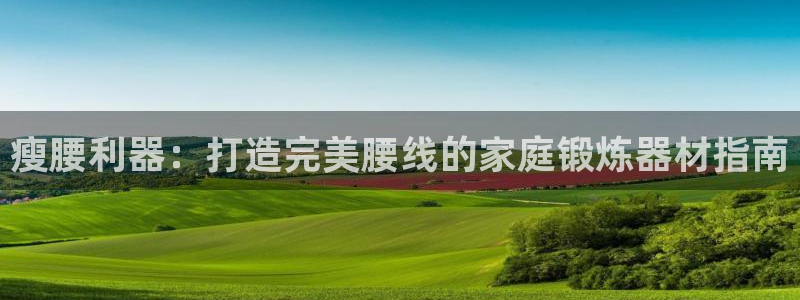 意昂3集团简介：瘦腰利器：打造完美腰线的家庭锻炼器材