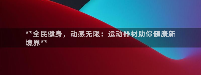 意昂3娱乐40996：**全民健身，动感无限：运动器