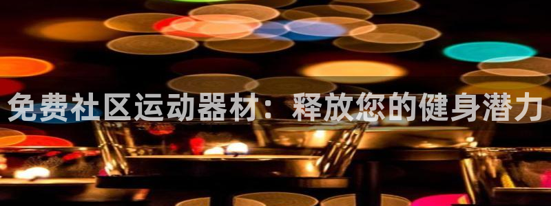 意昂体育3招商电话号码查询：免费社区运动器材：释放您