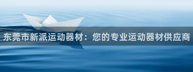 意昂3娱乐平台：东莞市新派运动器材：您的专业运动器材供应商