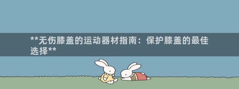 意昂体育3招商：**无伤膝盖的运动器材指南：保护膝盖