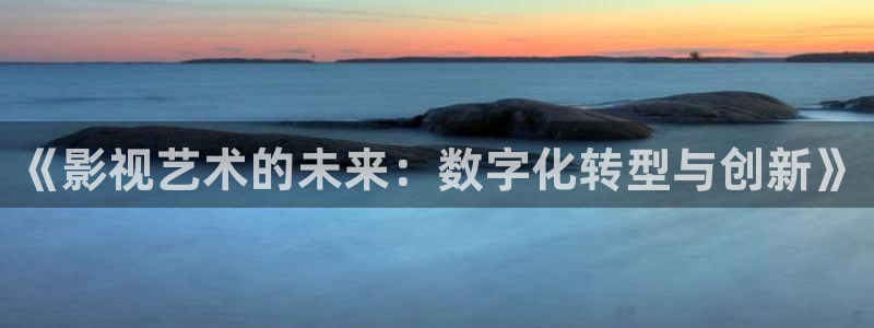 晴天影视在线免费观看：《影视艺术的未来：数字化转型与创新》