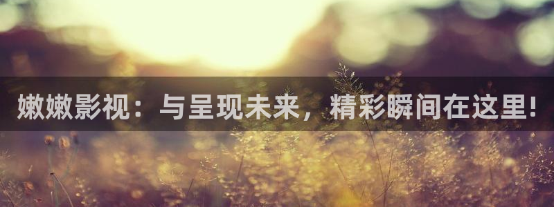 晴天影视下载最新版本：嫩嫩影视：与呈现未来，精彩瞬间在这里!